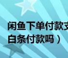 闲鱼下单付款支持京东白条吗（闲鱼可以京东白条付款吗）