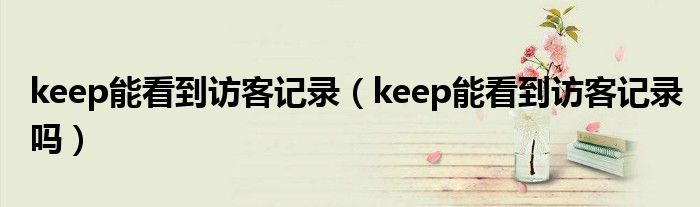keep能看到访客记录（keep能看到访客记录吗）