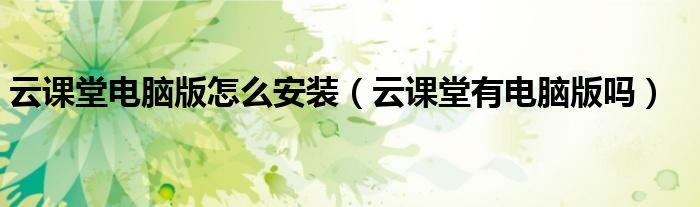 云课堂电脑版怎么安装（云课堂有电脑版吗）