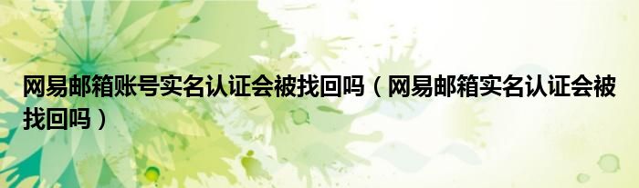 网易邮箱账号实名认证会被找回吗（网易邮箱实名认证会被找回吗）