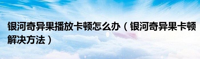 银河奇异果播放卡顿怎么办（银河奇异果卡顿解决方法）