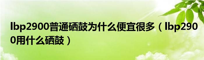 lbp2900普通硒鼓为什么便宜很多（lbp2900用什么硒鼓）