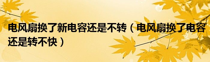 电风扇换了新电容还是不转（电风扇换了电容还是转不快）