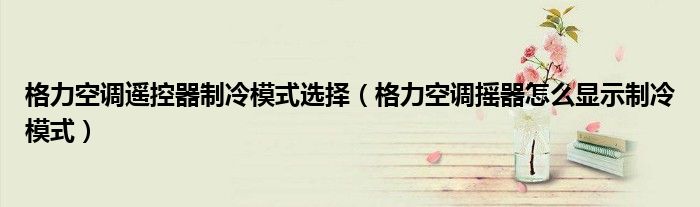 格力空调遥控器制冷模式选择（格力空调摇器怎么显示制冷模式）