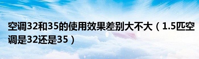 空调32和35的使用效果差别大不大（1.5匹空调是32还是35）