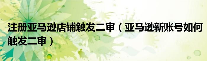 注册亚马逊店铺触发二审（亚马逊新账号如何触发二审）