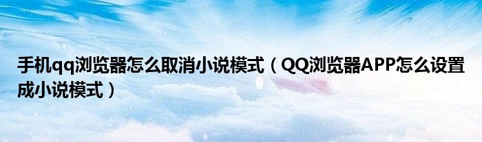 手机qq浏览器怎么取消小说模式（QQ浏览器APP怎么设置成小说模式）