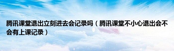腾讯课堂退出立刻进去会记录吗（腾讯课堂不小心退出会不会有上课记录）