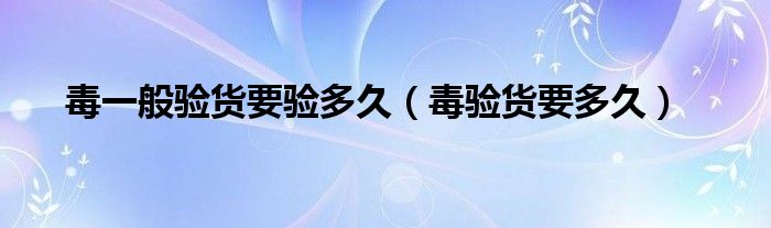 毒一般验货要验多久（毒验货要多久）