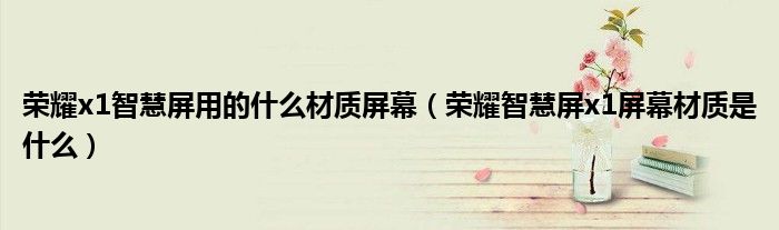 荣耀x1智慧屏用的什么材质屏幕（荣耀智慧屏x1屏幕材质是什么）