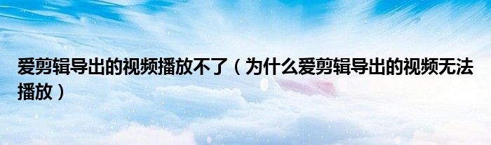 爱剪辑导出的视频播放不了（为什么爱剪辑导出的视频无法播放）