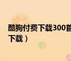 酷狗付费下载300首歌是永久的吗（手机酷狗付费歌曲怎么下载）
