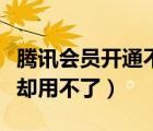 腾讯会员开通不了怎么回事（腾讯开通了会员却用不了）