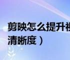 剪映怎么提升视频清晰度（剪映怎么提高视频清晰度）