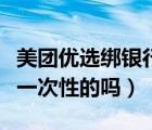 美团优选绑银行卡优惠几次（美团绑卡优惠是一次性的吗）