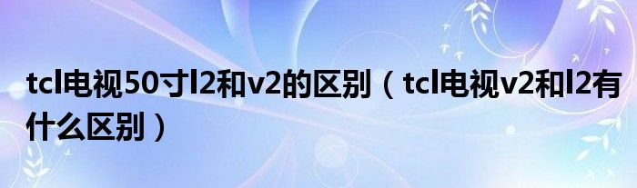 tcl电视50寸l2和v2的区别（tcl电视v2和l2有什么区别）