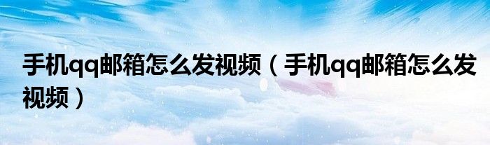 手机qq邮箱怎么发视频（手机qq邮箱怎么发视频）
