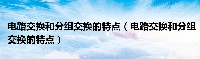 电路交换和分组交换的特点（电路交换和分组交换的特点）