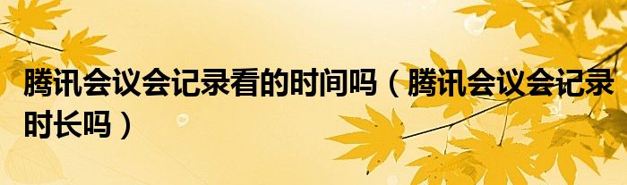 腾讯会议会记录看的时间吗（腾讯会议会记录时长吗）