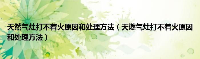 天然气灶打不着火原因和处理方法（天燃气灶打不着火原因和处理方法）