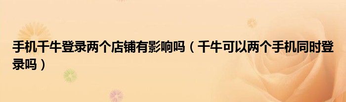手机千牛登录两个店铺有影响吗（千牛可以两个手机同时登录吗）