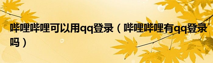 哔哩哔哩可以用qq登录（哔哩哔哩有qq登录吗）
