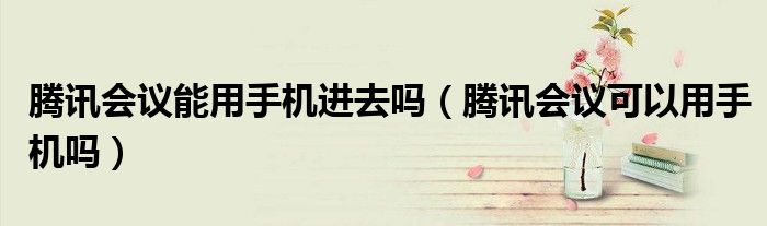 腾讯会议能用手机进去吗（腾讯会议可以用手机吗）