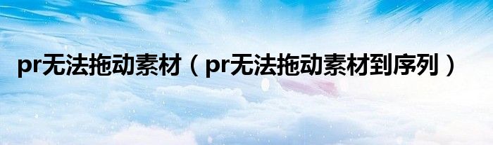 pr无法拖动素材（pr无法拖动素材到序列）