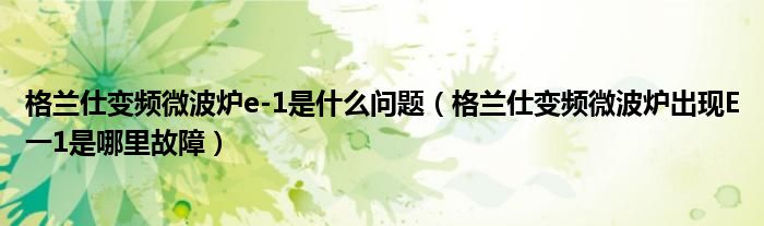 格兰仕变频微波炉e-1是什么问题（格兰仕变频微波炉出现E一1是哪里故障）