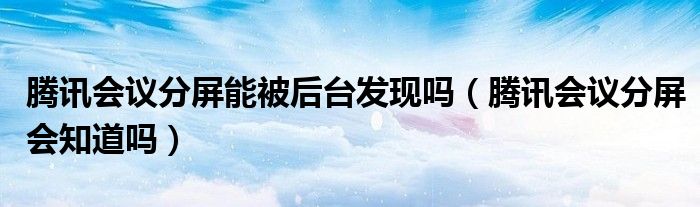 腾讯会议分屏能被后台发现吗（腾讯会议分屏会知道吗）