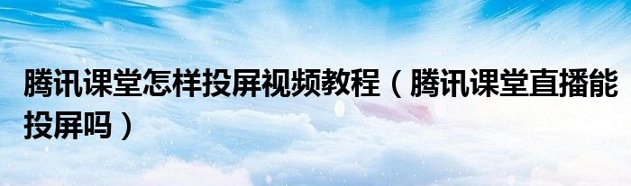 腾讯课堂怎样投屏视频教程（腾讯课堂直播能投屏吗）