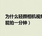 为什么轻颜相机视频只能录1分钟（为什么轻颜相机视频只能拍一分钟）