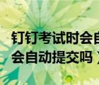 钉钉考试时会自动弹出来吗（钉钉考试闪退后会自动提交吗）