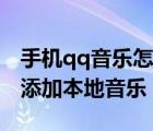 手机qq音乐怎么添加本地音乐（手机qq音乐添加本地音乐）