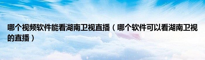 哪个视频软件能看湖南卫视直播（哪个软件可以看湖南卫视的直播）
