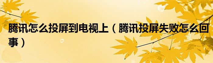 腾讯怎么投屏到电视上（腾讯投屏失败怎么回事）