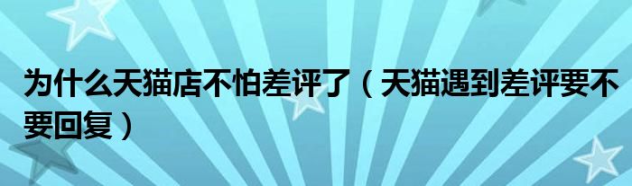 为什么天猫店不怕差评了（天猫遇到差评要不要回复）