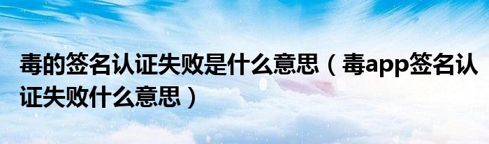 毒的签名认证失败是什么意思（毒app签名认证失败什么意思）