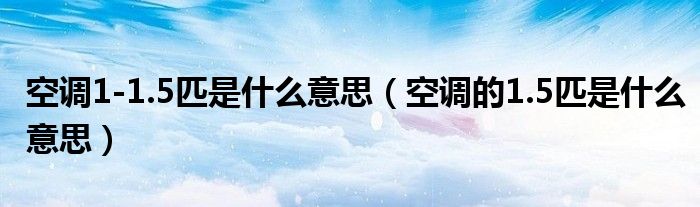 空调1-1.5匹是什么意思（空调的1.5匹是什么意思）