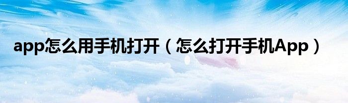 app怎么用手机打开（怎么打开手机App）