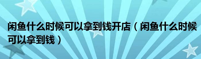 闲鱼什么时候可以拿到钱开店（闲鱼什么时候可以拿到钱）