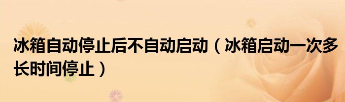冰箱自动停止后不自动启动（冰箱启动一次多长时间停止）