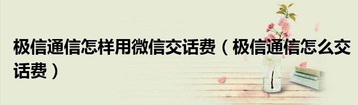 极信通信怎样用微信交话费（极信通信怎么交话费）