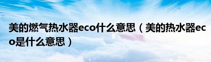 美的燃气热水器eco什么意思（美的热水器eco是什么意思）