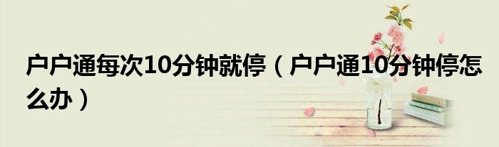 户户通每次10分钟就停（户户通10分钟停怎么办）