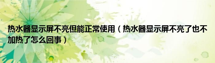热水器显示屏不亮但能正常使用（热水器显示屏不亮了也不加热了怎么回事）