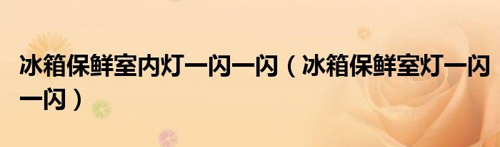 冰箱保鲜室内灯一闪一闪（冰箱保鲜室灯一闪一闪）