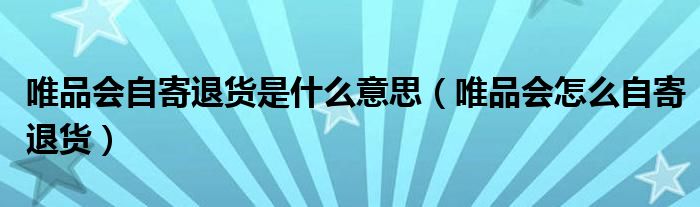 唯品会自寄退货是什么意思（唯品会怎么自寄退货）