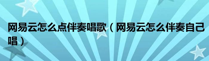 网易云怎么点伴奏唱歌（网易云怎么伴奏自己唱）