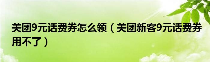 美团9元话费券怎么领（美团新客9元话费券用不了）